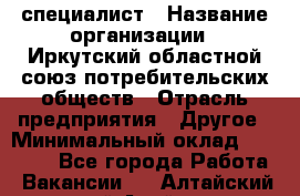 IT-специалист › Название организации ­ Иркутский областной союз потребительских обществ › Отрасль предприятия ­ Другое › Минимальный оклад ­ 40 000 - Все города Работа » Вакансии   . Алтайский край,Алейск г.